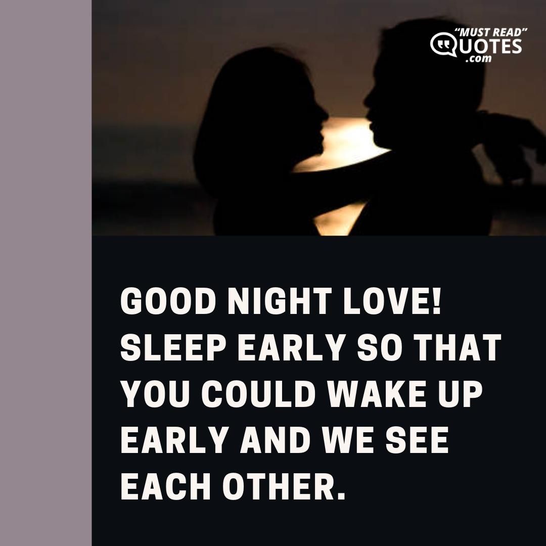 Good Night love! Sleep early so that you could wake up early and we see each other.