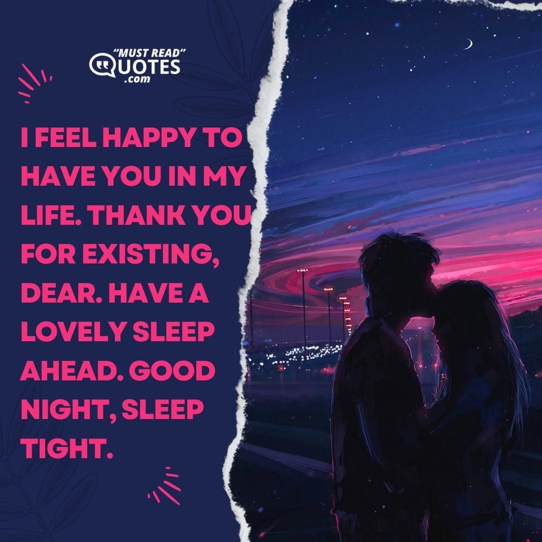 I feel happy to have you in my life. Thank you for existing, dear. Have a lovely sleep ahead. Good Night, sleep tight.