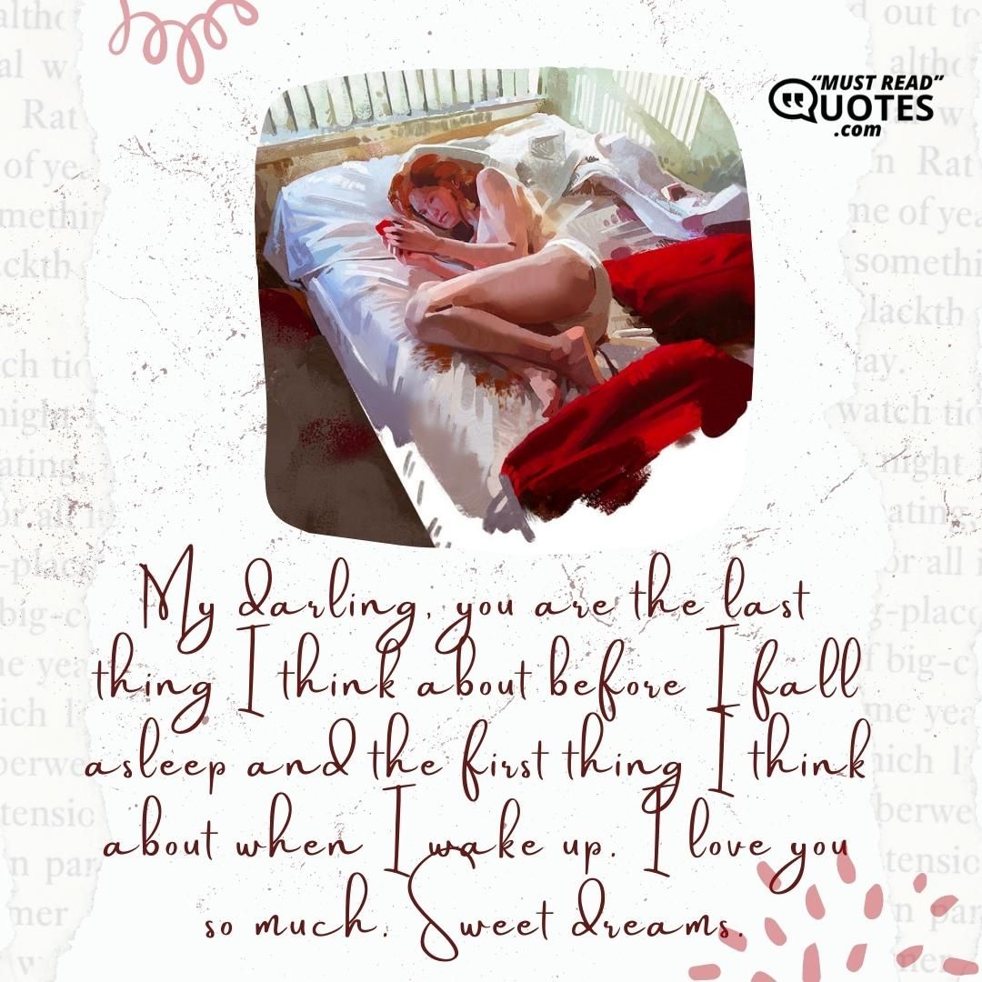 My darling, you are the last thing I think about before I fall asleep and the first thing I think about when I wake up. I love you so much. Sweet dreams.