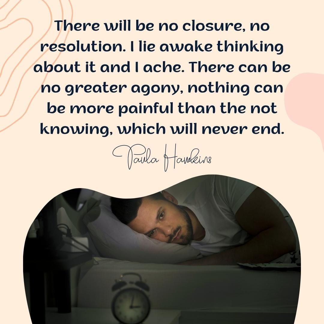 There will be no closure, no resolution. I lie awake thinking about it and I ache. There can be no greater agony, nothing can be more painful than the not knowing, which will never end.