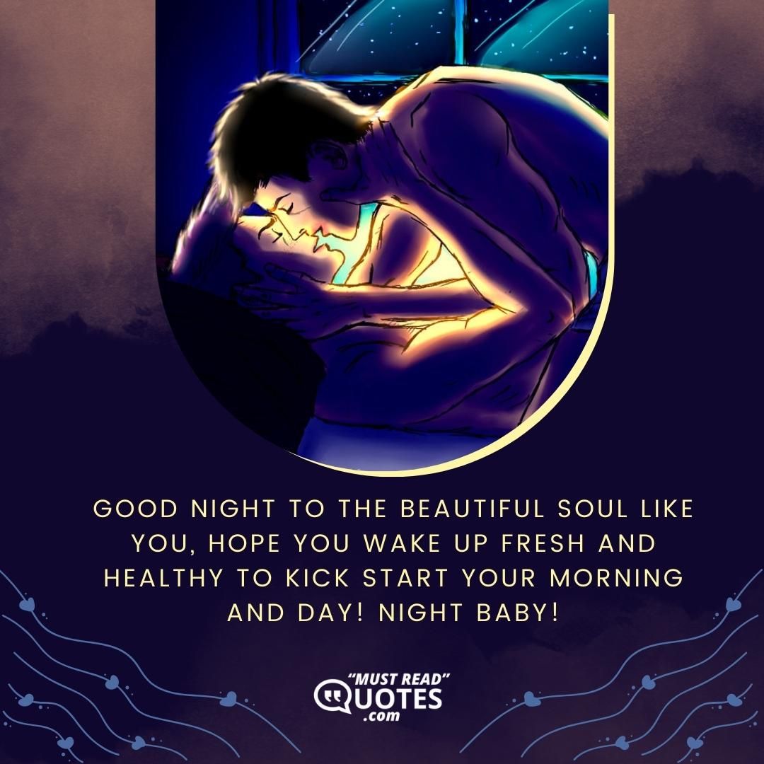 Good night to the beautiful soul like you, hope you wake up fresh and healthy to kick start your morning and day! Night baby!