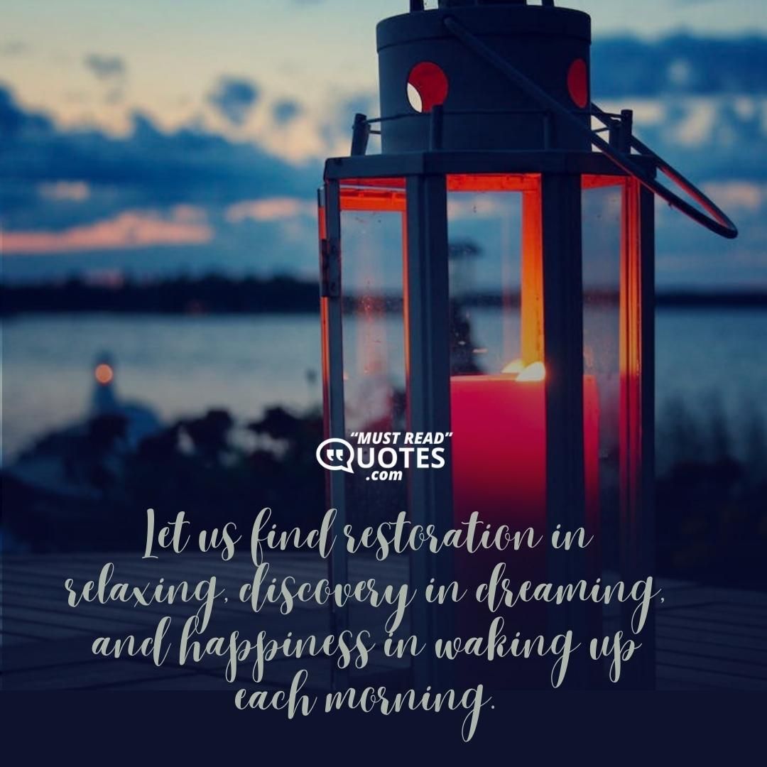 Let us find restoration in relaxing, discovery in dreaming, and happiness in waking up each morning.