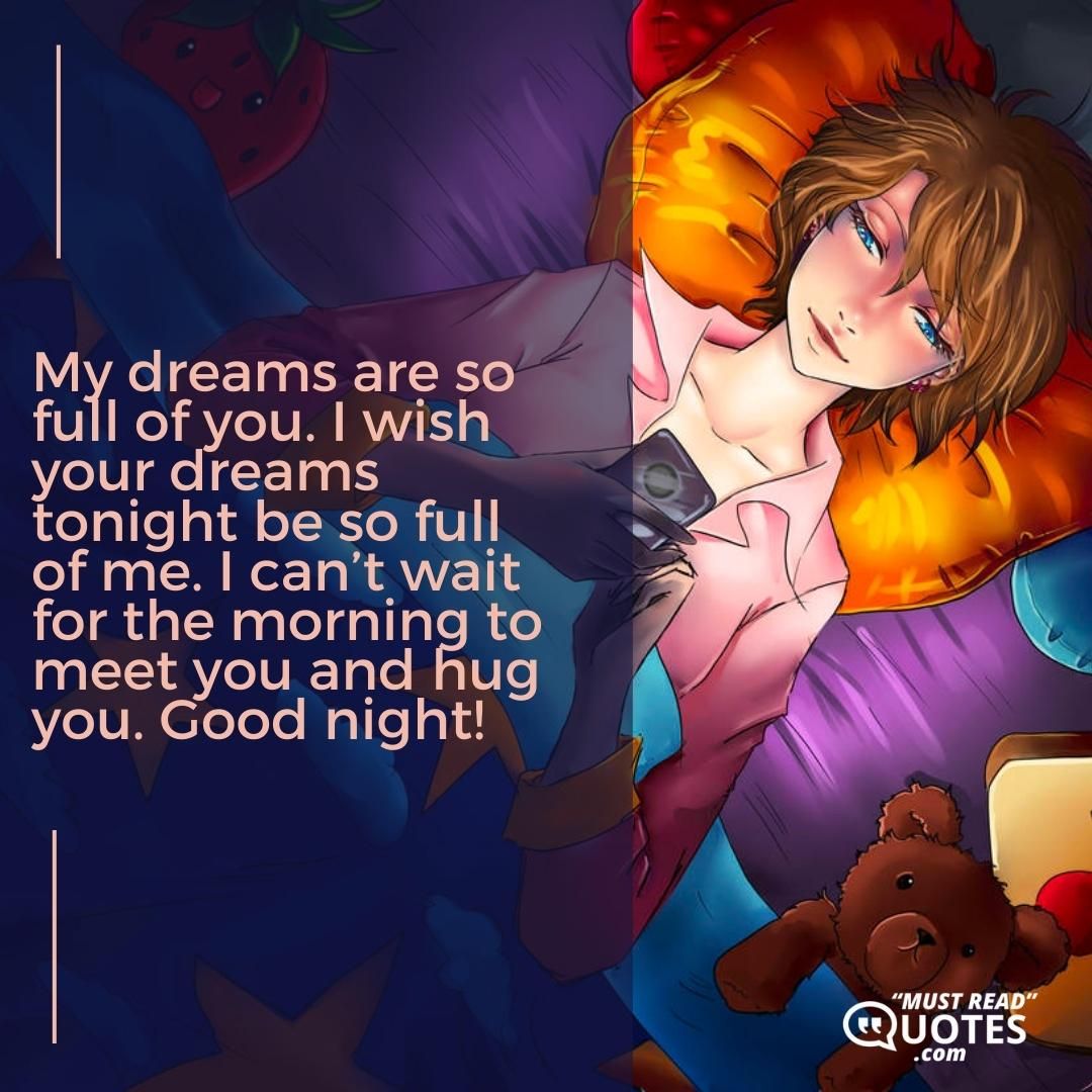 My dreams are so full of you. I wish your dreams tonight be so full of me. I can’t wait for the morning to meet you and hug you. Good night!