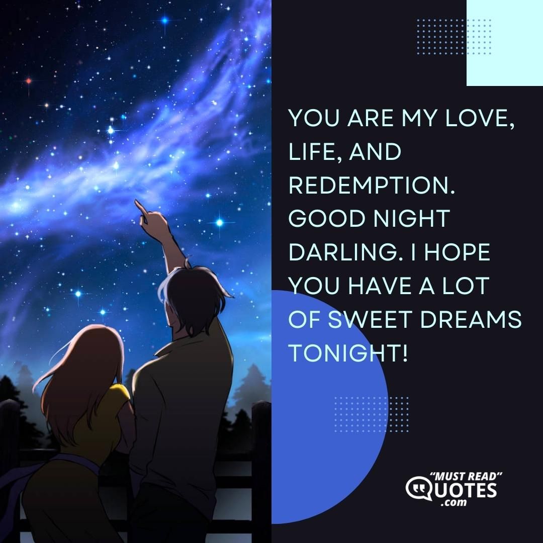 You are my love, life, and redemption. Good night darling. I hope you have a lot of sweet dreams tonight!