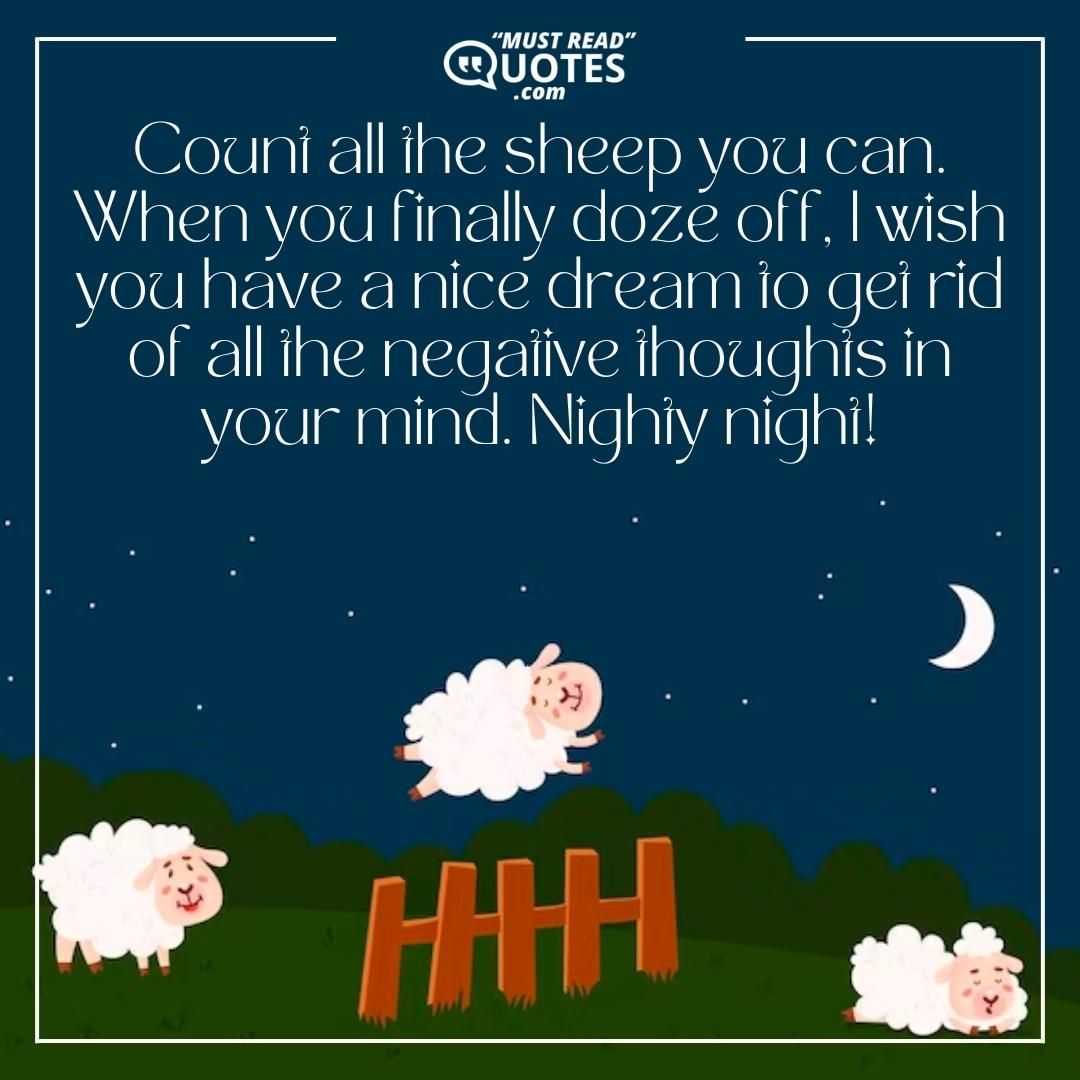 Count all the sheep you can. When you finally doze off, I wish you have a nice dream to get rid of all the negative thoughts in your mind. Nighty night!