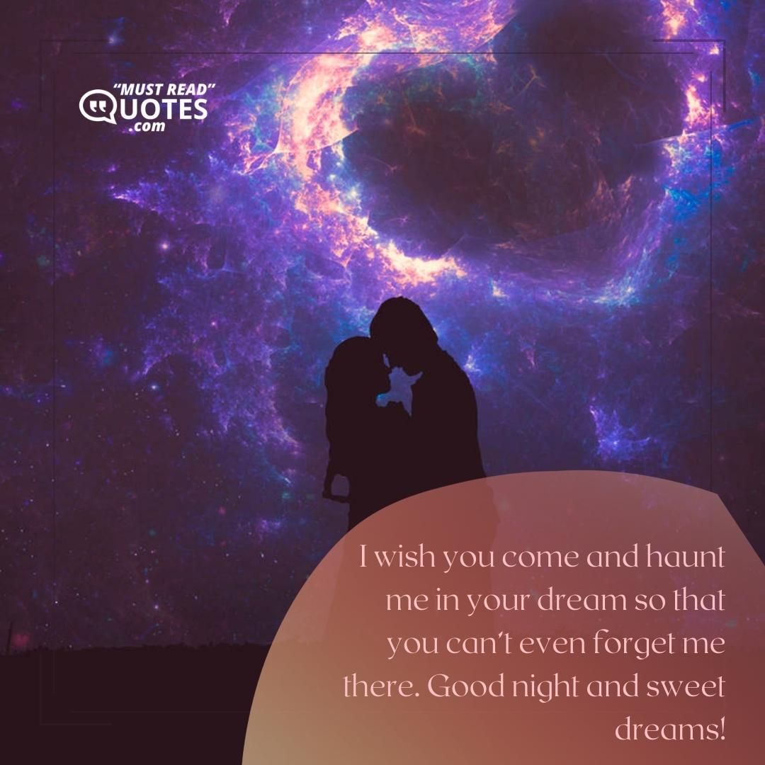 I wish you come and haunt me in your dream so that you can’t even forget me there. Good night and sweet dreams!