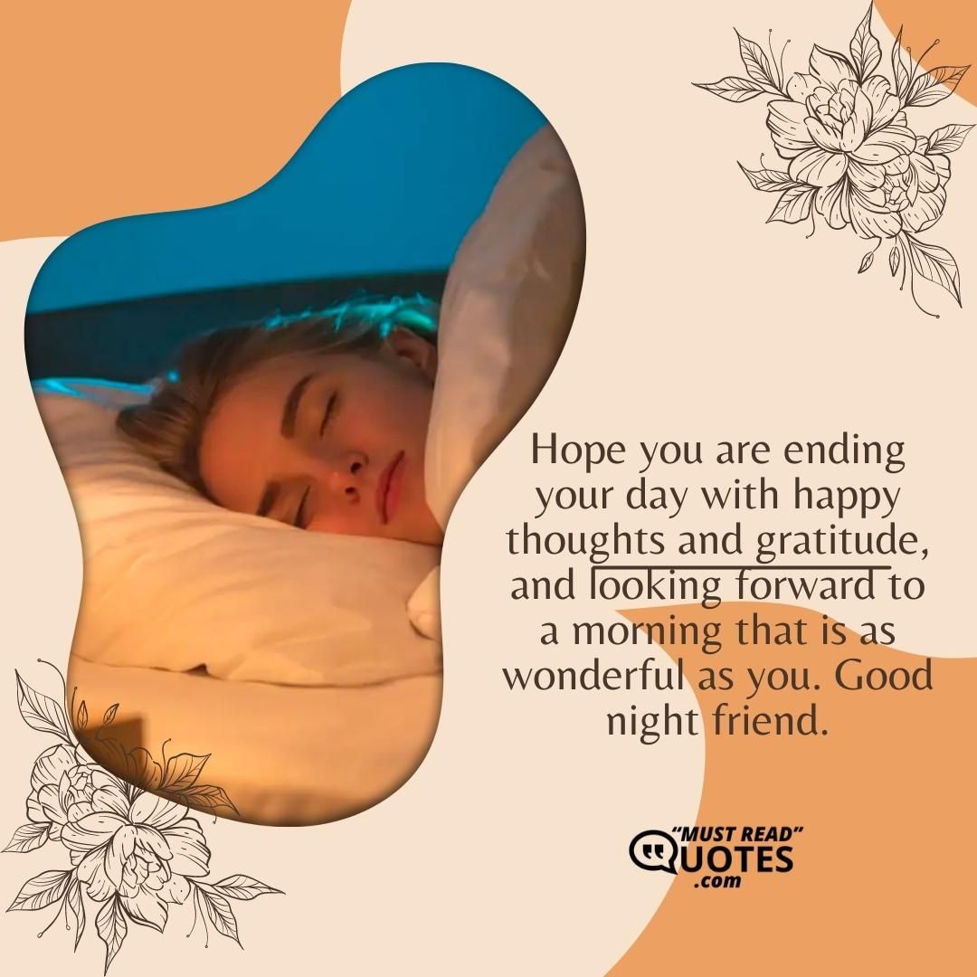 Hope you are ending your day with happy thoughts and gratitude, and looking forward to a morning that is as wonderful as you. Good night friend.