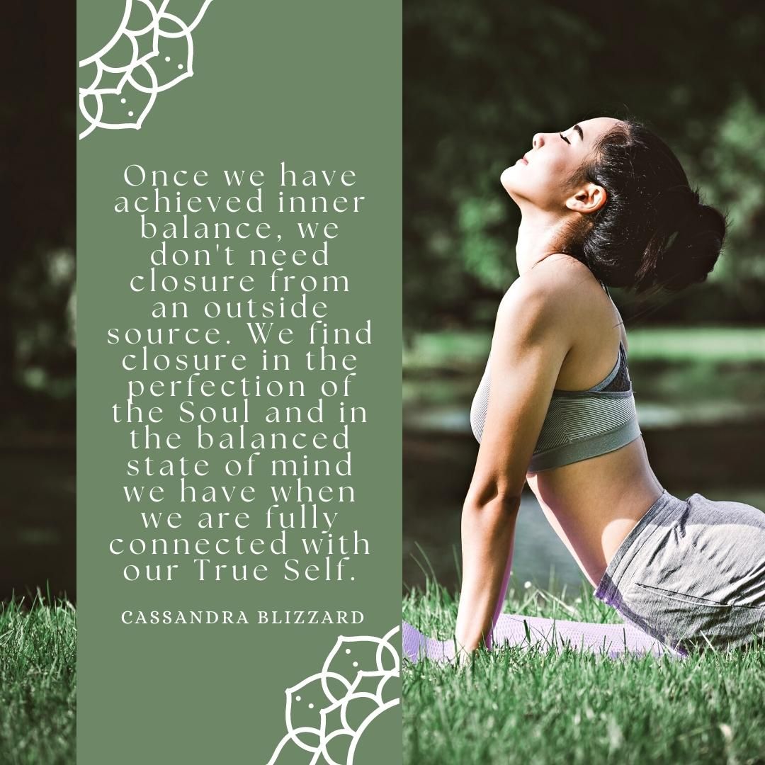 Once we have achieved inner balance, we don't need closure from an outside source. We find closure in the perfection of the Soul and in the balanced state of mind we have when we are fully connected with our True Self.