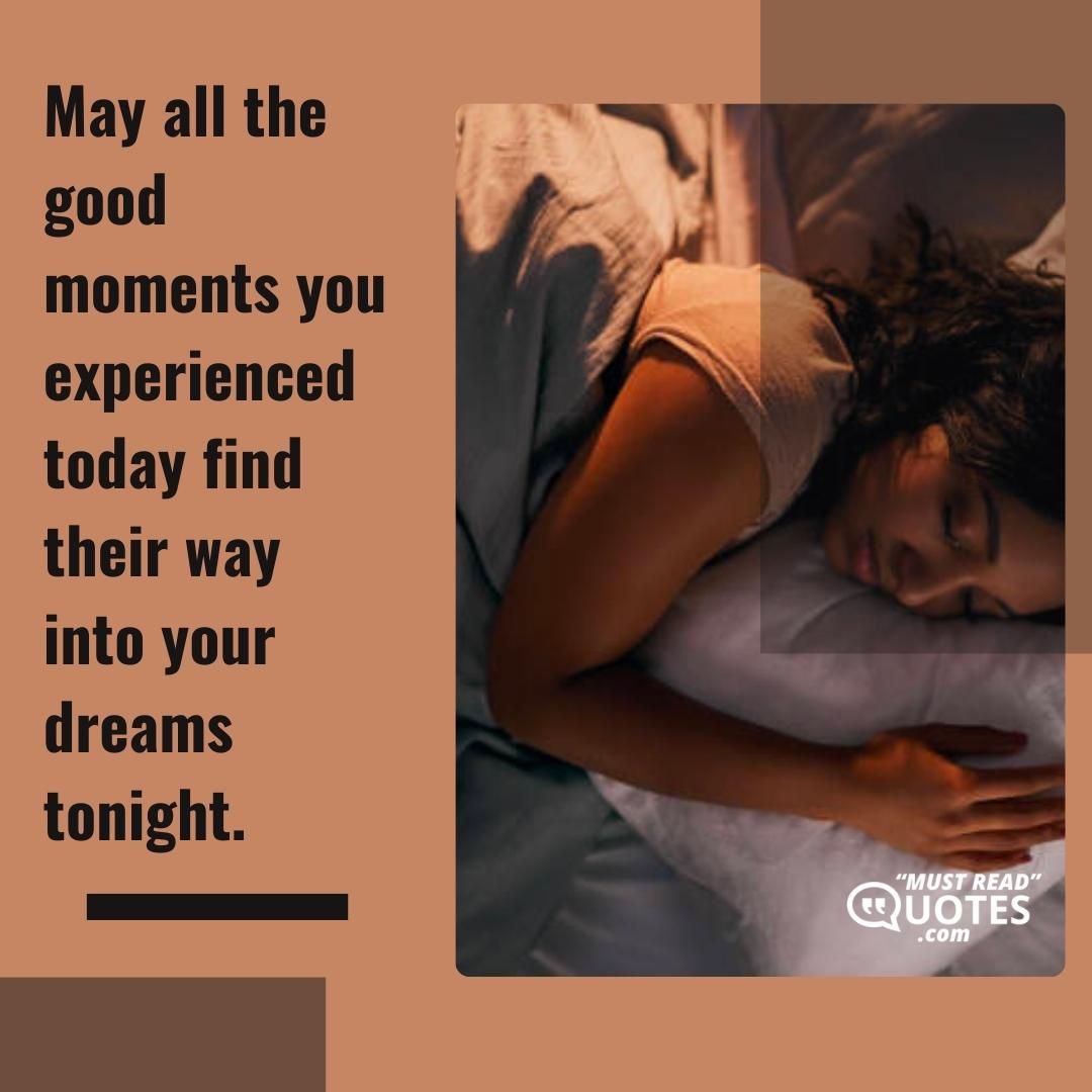 May all the good moments you experienced today find their way into your dreams tonight.