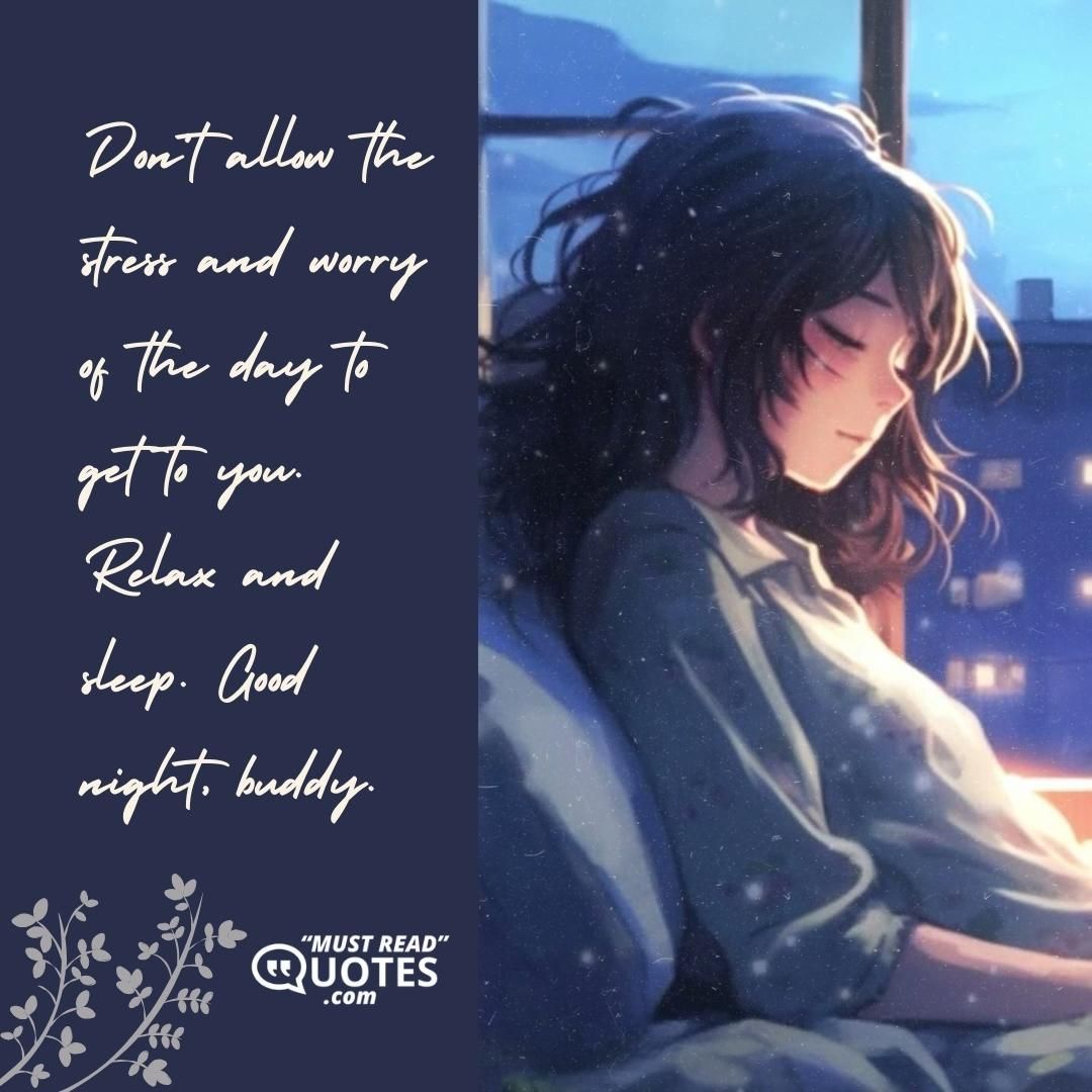 Don’t allow the stress and worry of the day to get to you. Relax and sleep. Good night, buddy.