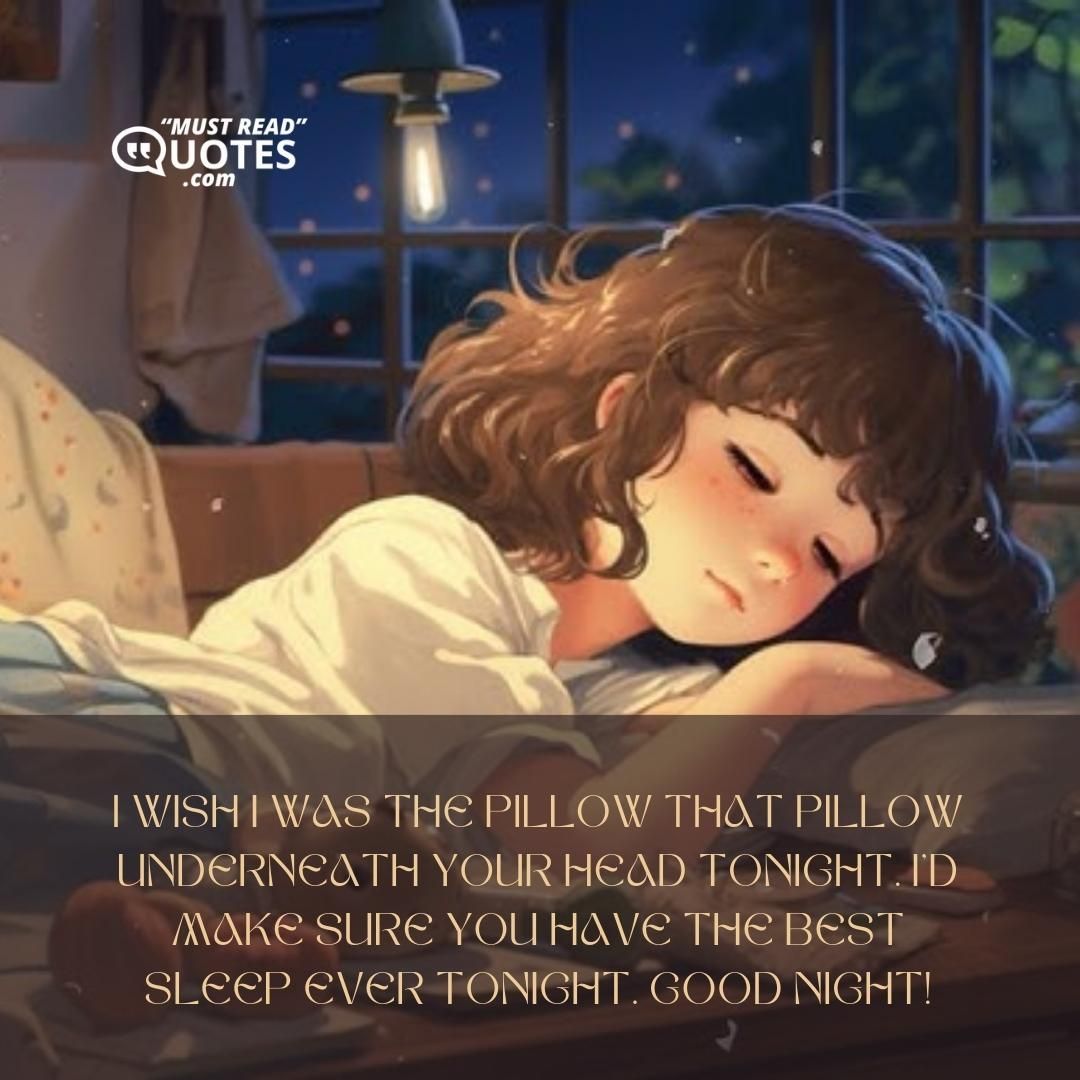 I wish I was the pillow that pillow underneath your head tonight. I’d make sure you have the best sleep ever tonight. Good night!