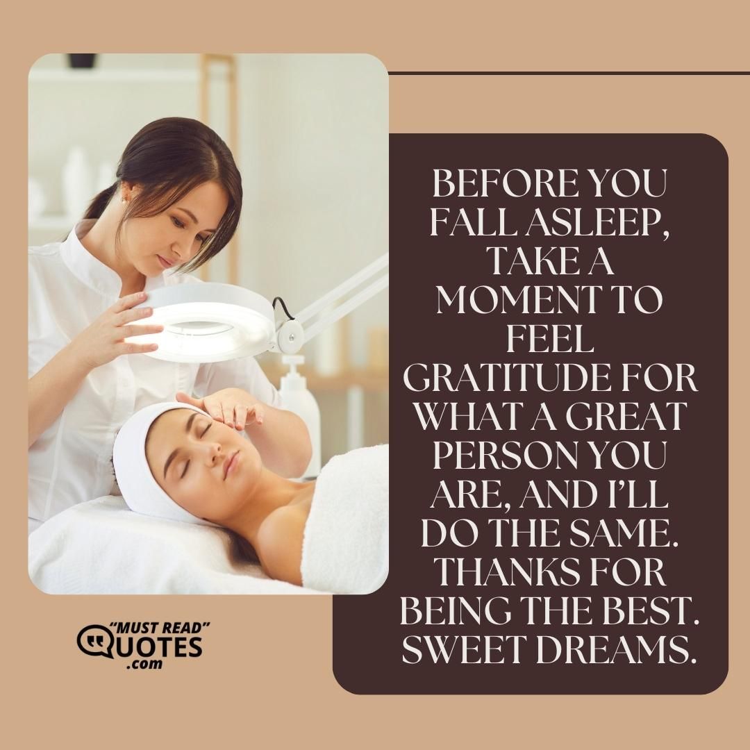 Before you fall asleep, take a moment to feel gratitude for what a great person you are, and I’ll do the same. Thanks for being the best. Sweet dreams.