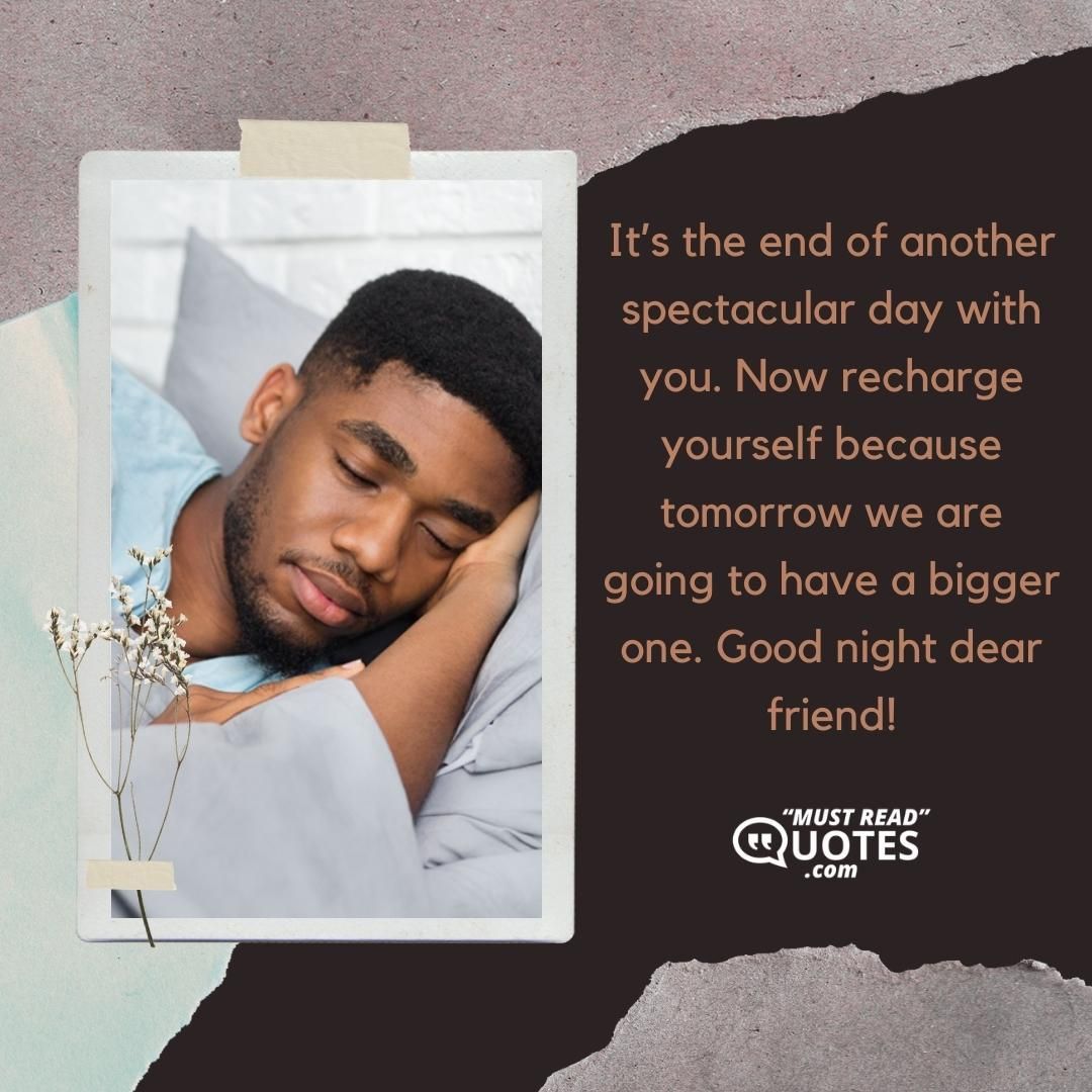 It’s the end of another spectacular day with you. Now recharge yourself because tomorrow we are going to have a bigger one. Good night dear friend!