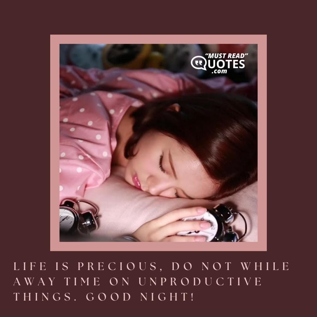 Life is precious, do not while away time on unproductive things. Good Night!