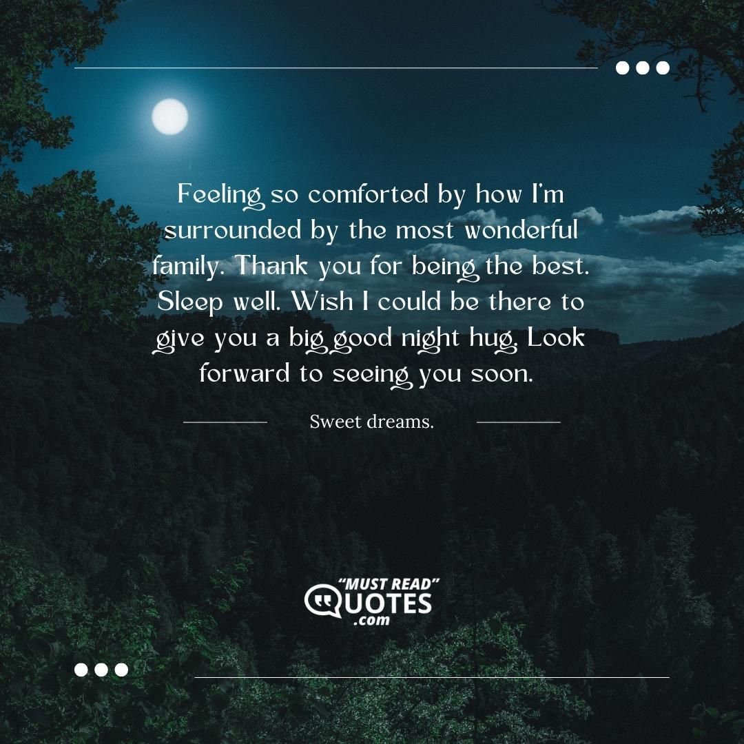 Feeling so comforted by how I’m surrounded by the most wonderful family. Thank you for being the best. Sleep well. Wish I could be there to give you a big good night hug. Look forward to seeing you soon. Sweet dreams.