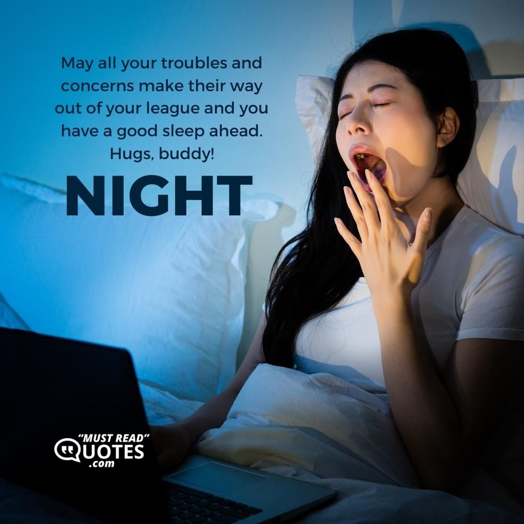 May all your troubles and concerns make their way out of your league and you have a good sleep ahead. Hugs, buddy! Night.