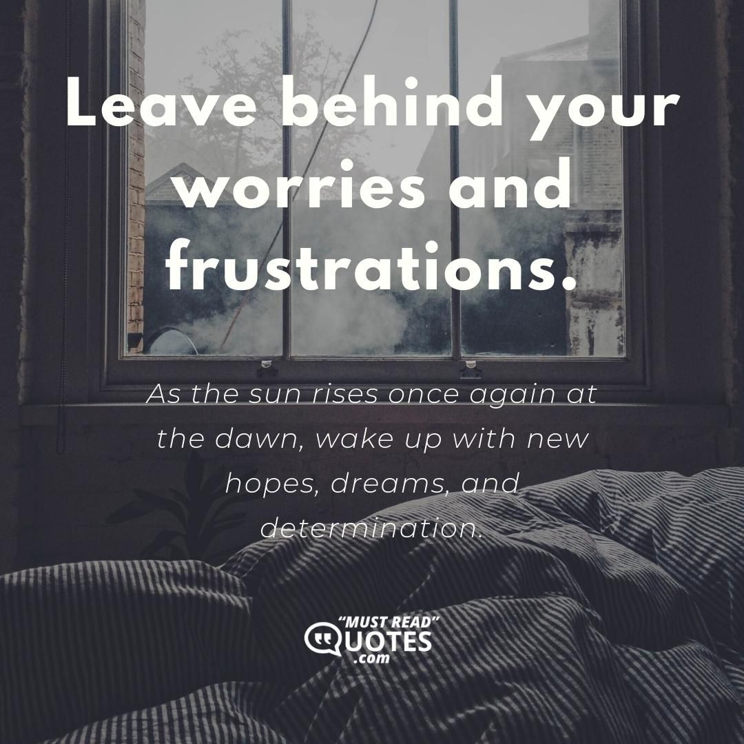 Leave behind your worries and frustrations. As the sun rises once again at the dawn, wake up with new hopes, dreams, and determination.