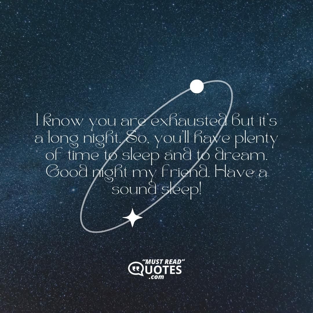 I know you are exhausted but it’s a long night. So, you’ll have plenty of time to sleep and to dream. Good night my friend. Have a sound sleep!