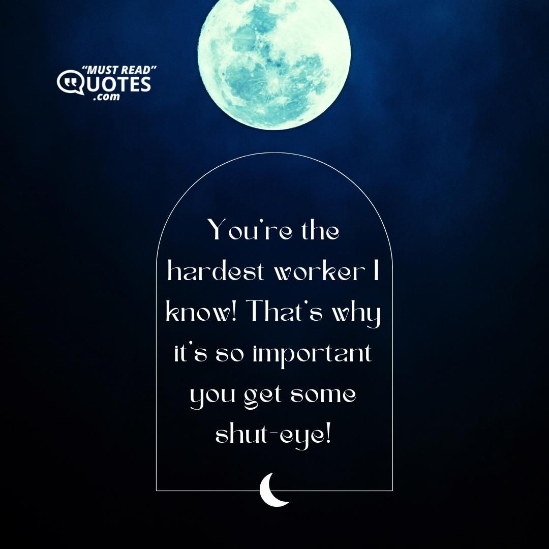 You’re the hardest worker I know! That’s why it’s so important you get some shut-eye!