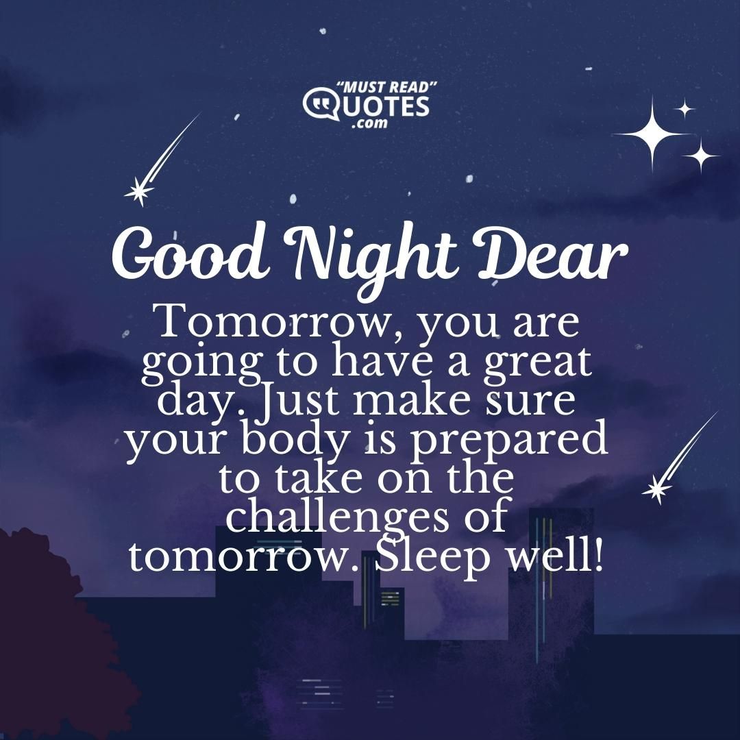 Good night dear. Tomorrow, you are going to have a great day. Just make sure your body is prepared to take on the challenges of tomorrow. Sleep well!