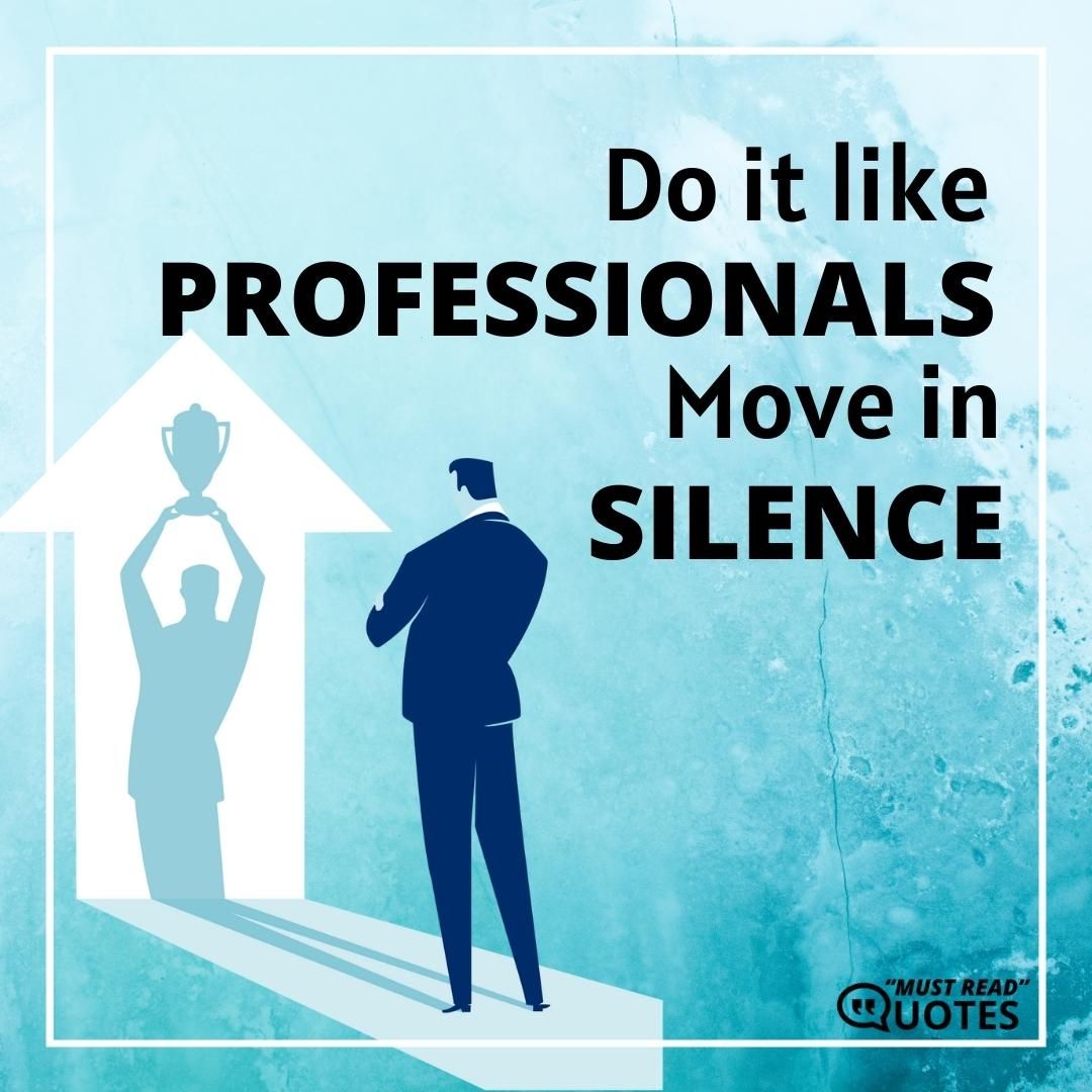 Do it like professionals. Move in silence.