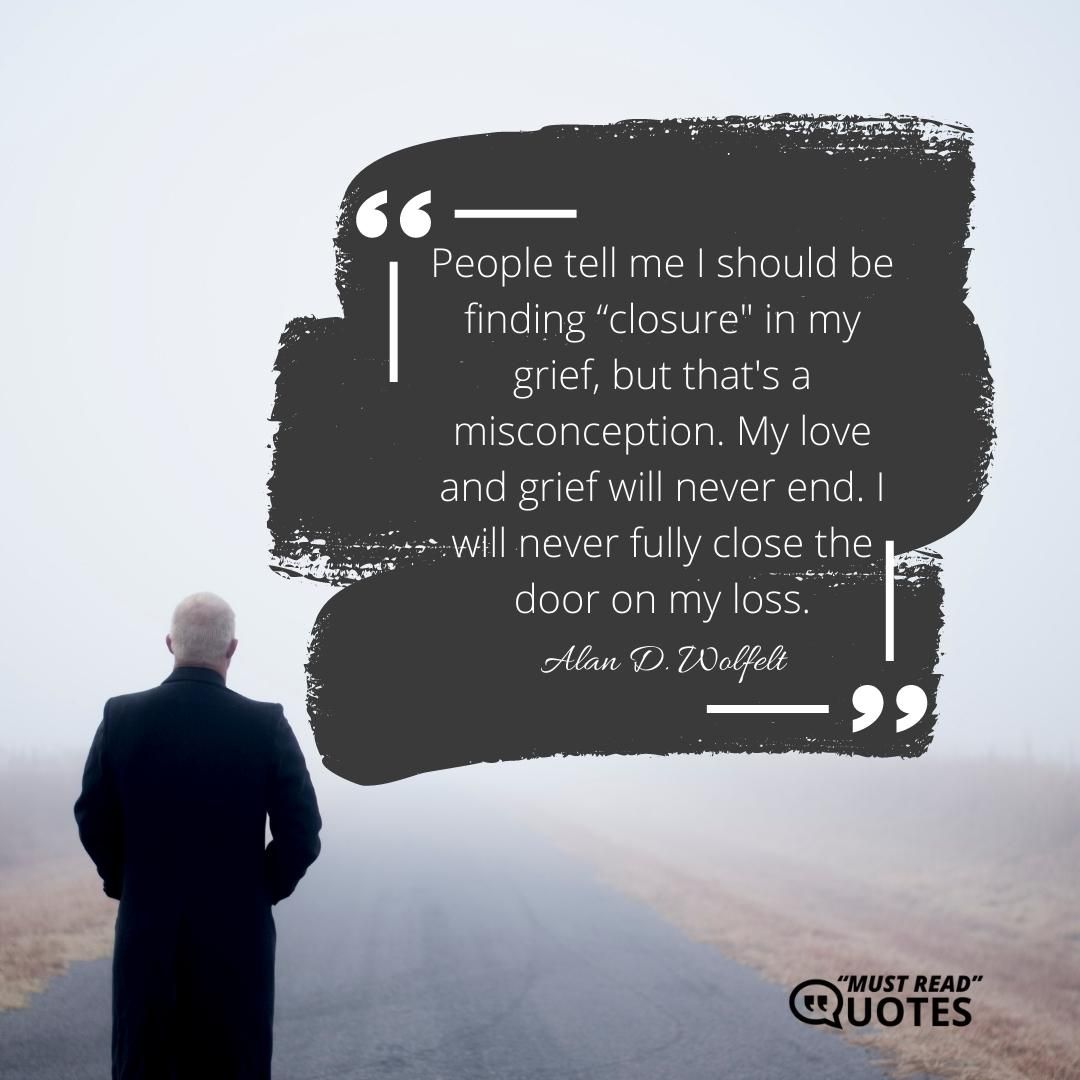 People tell me I should be finding “closure" in my grief, but that's a misconception. My love and grief will never end. I will never fully close the door on my loss.