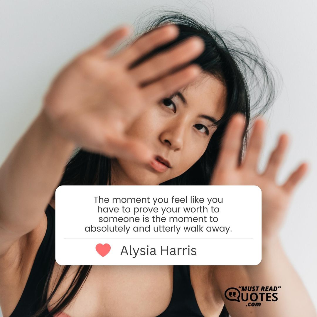 The moment you feel like you have to prove your worth to someone is the moment to absolutely and utterly walk away.