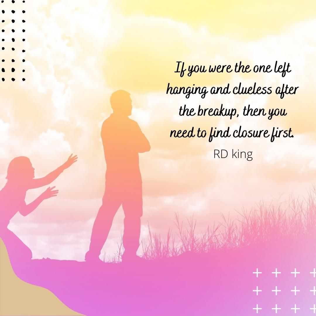 If you were the one left hanging and clueless after the breakup, then you need to find closure first.