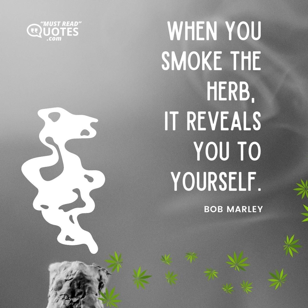 When you smoke the herb, it reveals you to yourself.