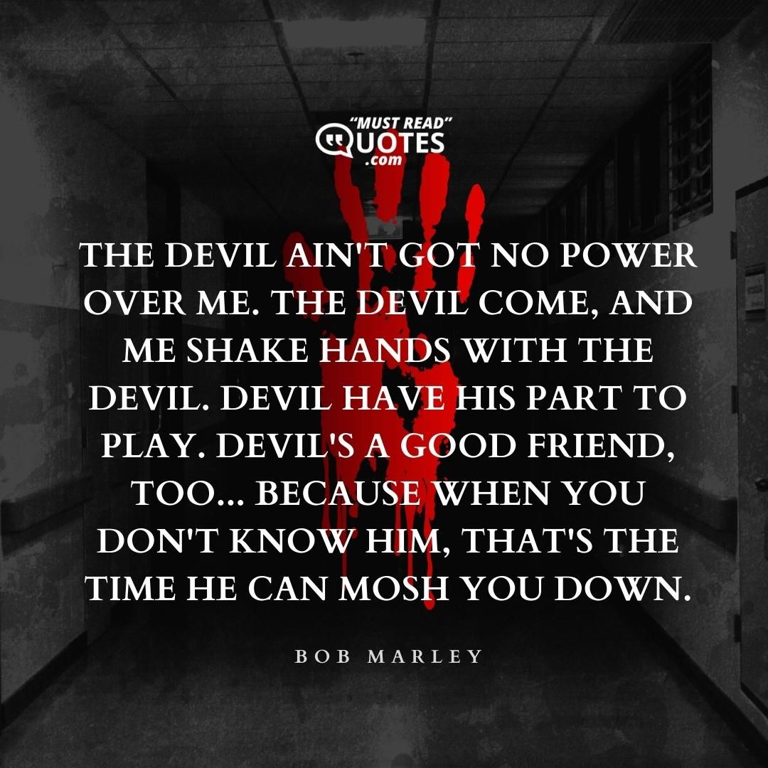 The devil ain't got no power over me. The devil come, and me shake hands with the devil. Devil have his part to play. Devil's a good friend, too... because when you don't know him, that's the time he can mosh you down.