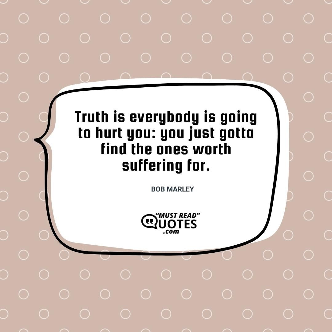 Truth is everybody is going to hurt you: you just gotta find the ones worth suffering for.