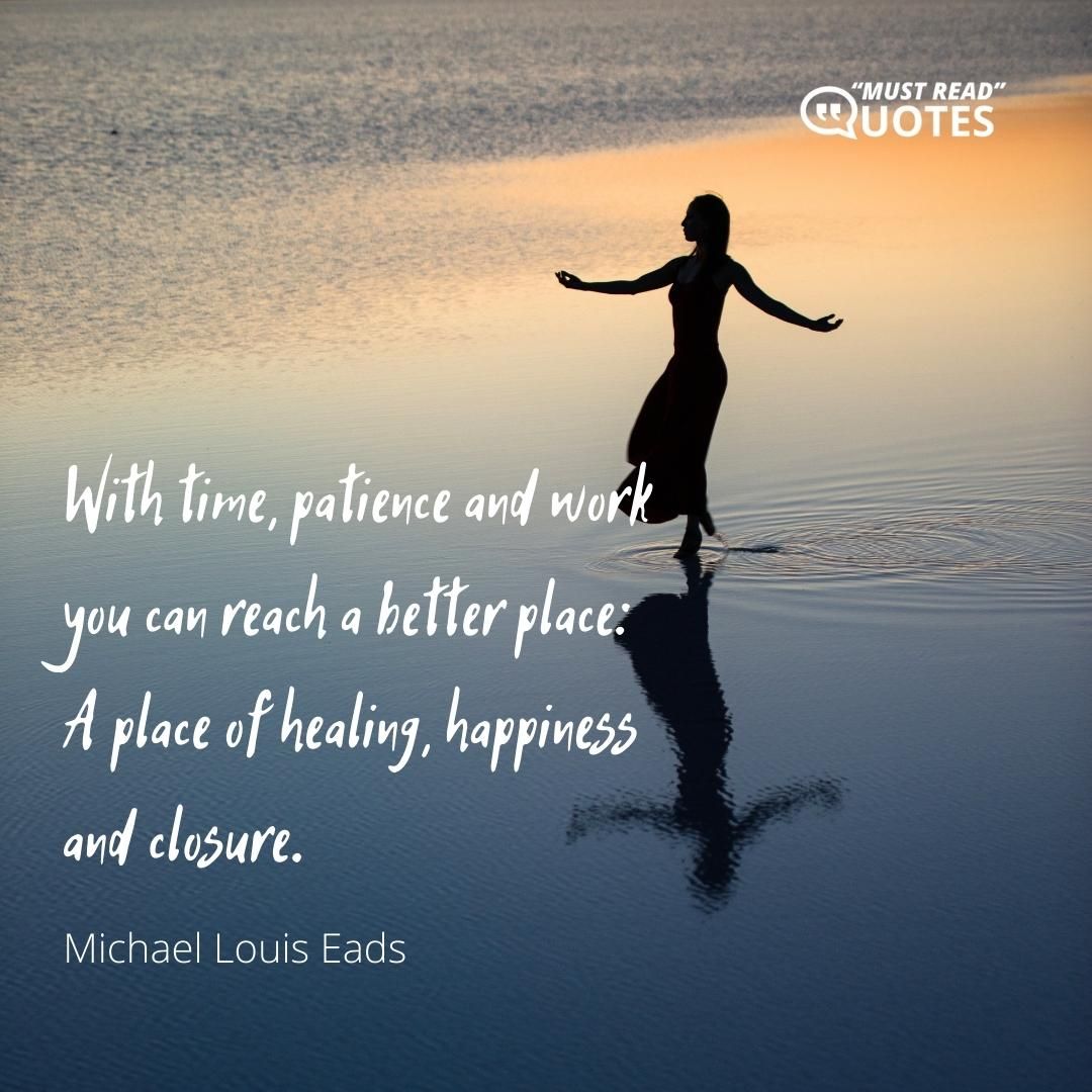 With time, patience and work you can reach a better place: A place of healing, happiness and closure.