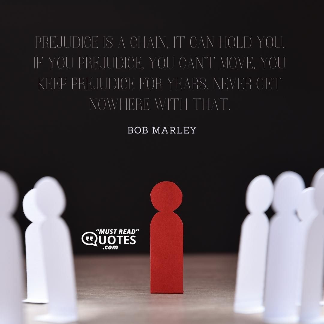Prejudice is a chain, it can hold you. If you prejudice, you can't move, you keep prejudice for years. Never get nowhere with that.