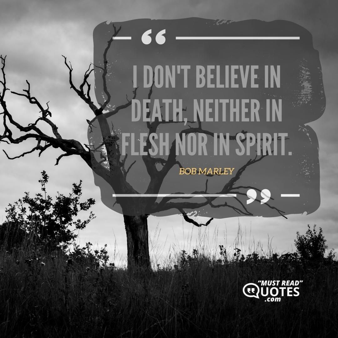 I don't believe in death, neither in flesh nor in spirit.