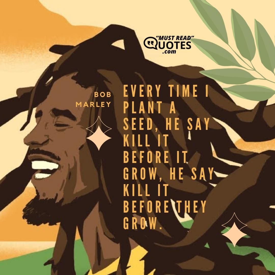 Every time I plant a seed, He say kill it before it grow, he say kill it before they grow.