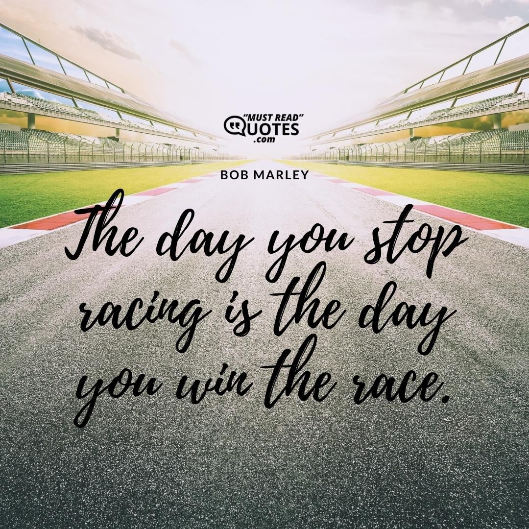 The day you stop racing is the day you win the race.