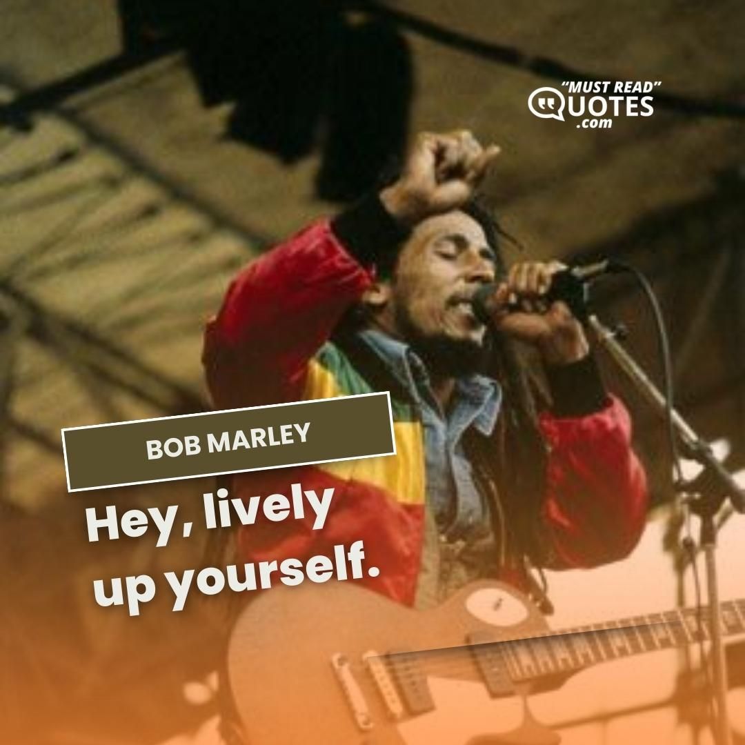 Hey, lively up yourself.