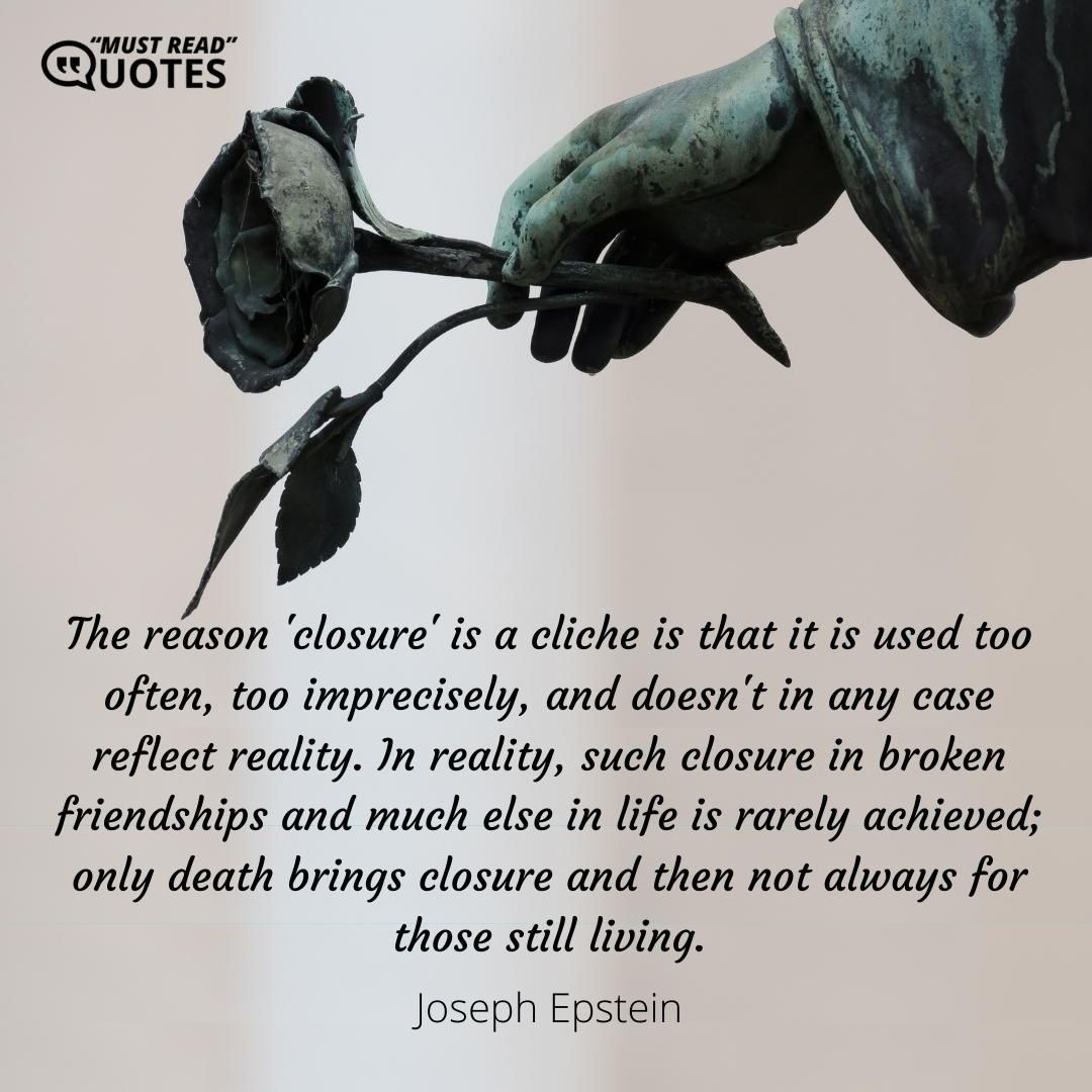 The reason 'closure' is a cliche is that it is used too often, too imprecisely, and doesn't in any case reflect reality. In reality, such closure in broken friendships and much else in life is rarely achieved; only death brings closure and then not always for those still living.
