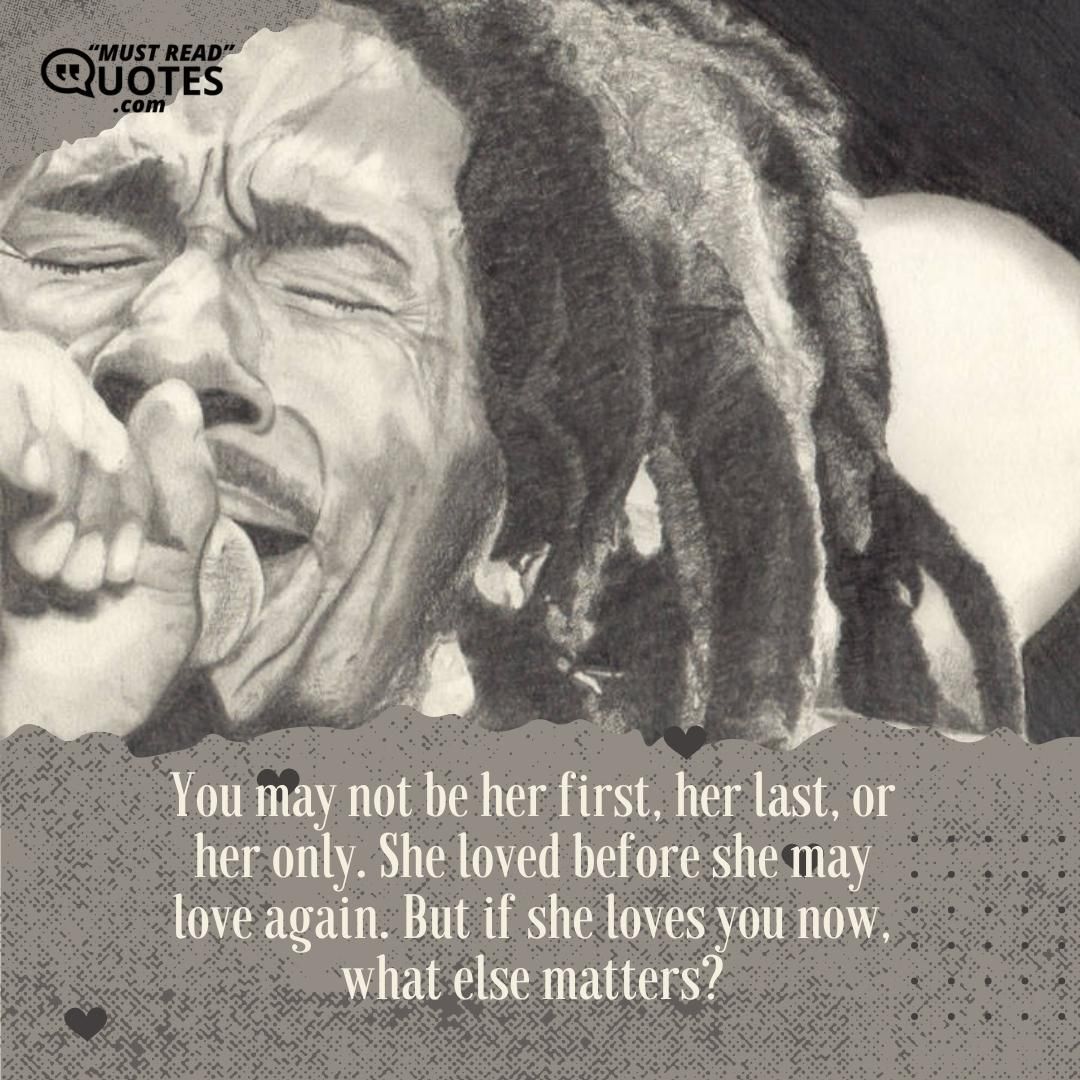 You may not be her first, her last, or her only. She loved before she may love again. But if she loves you now, what else matters?