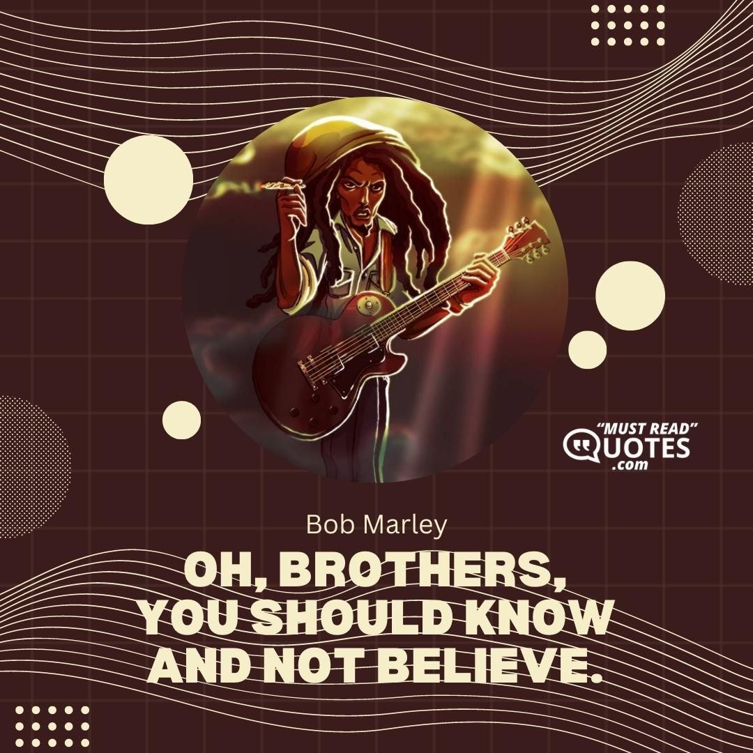 Oh, brothers, you should know and not believe.