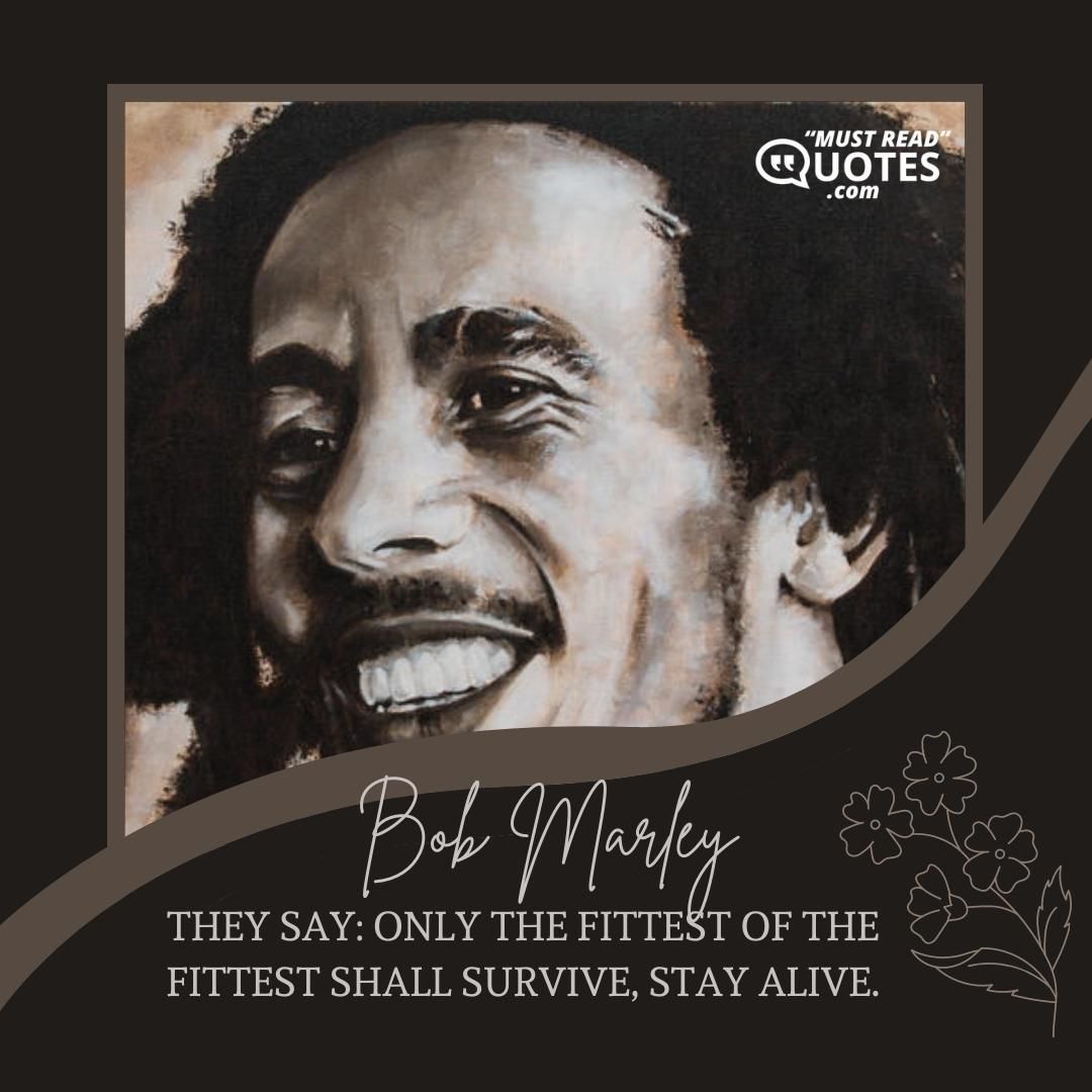 They say: only the fittest of the fittest shall survive, stay alive.