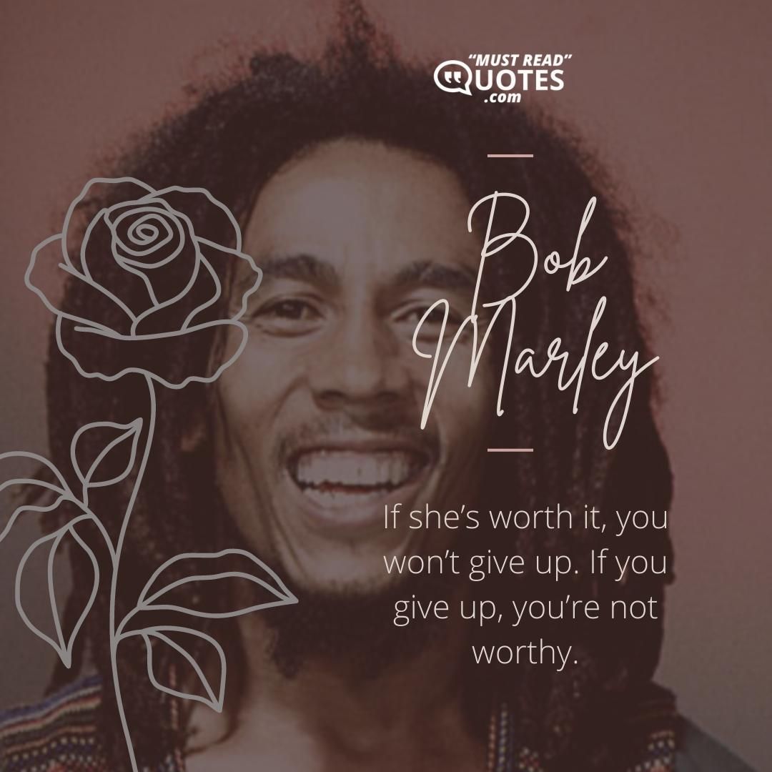 If she’s worth it, you won’t give up. If you give up, you’re not worthy.