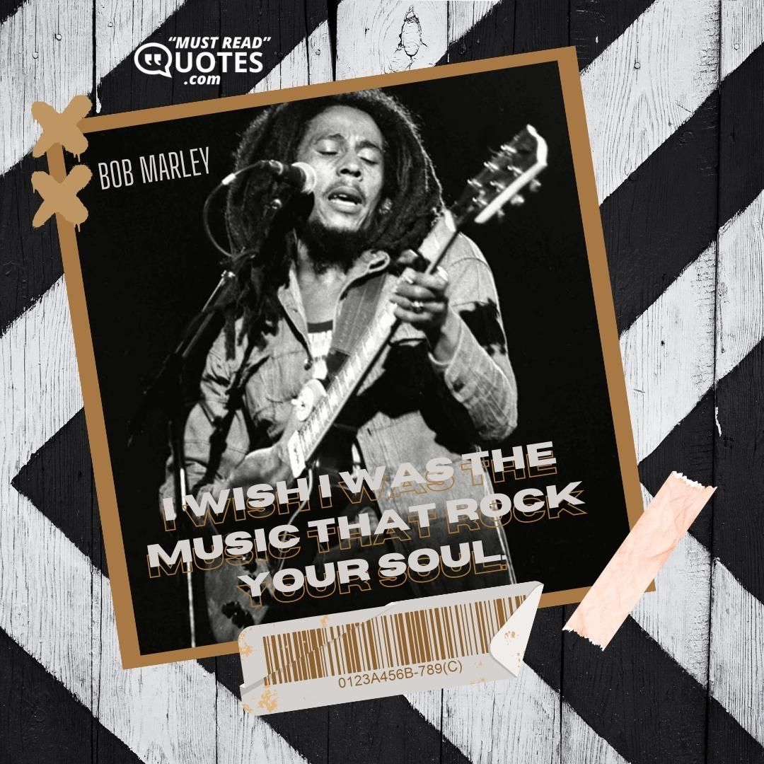 I wish I was the music that rock your soul.