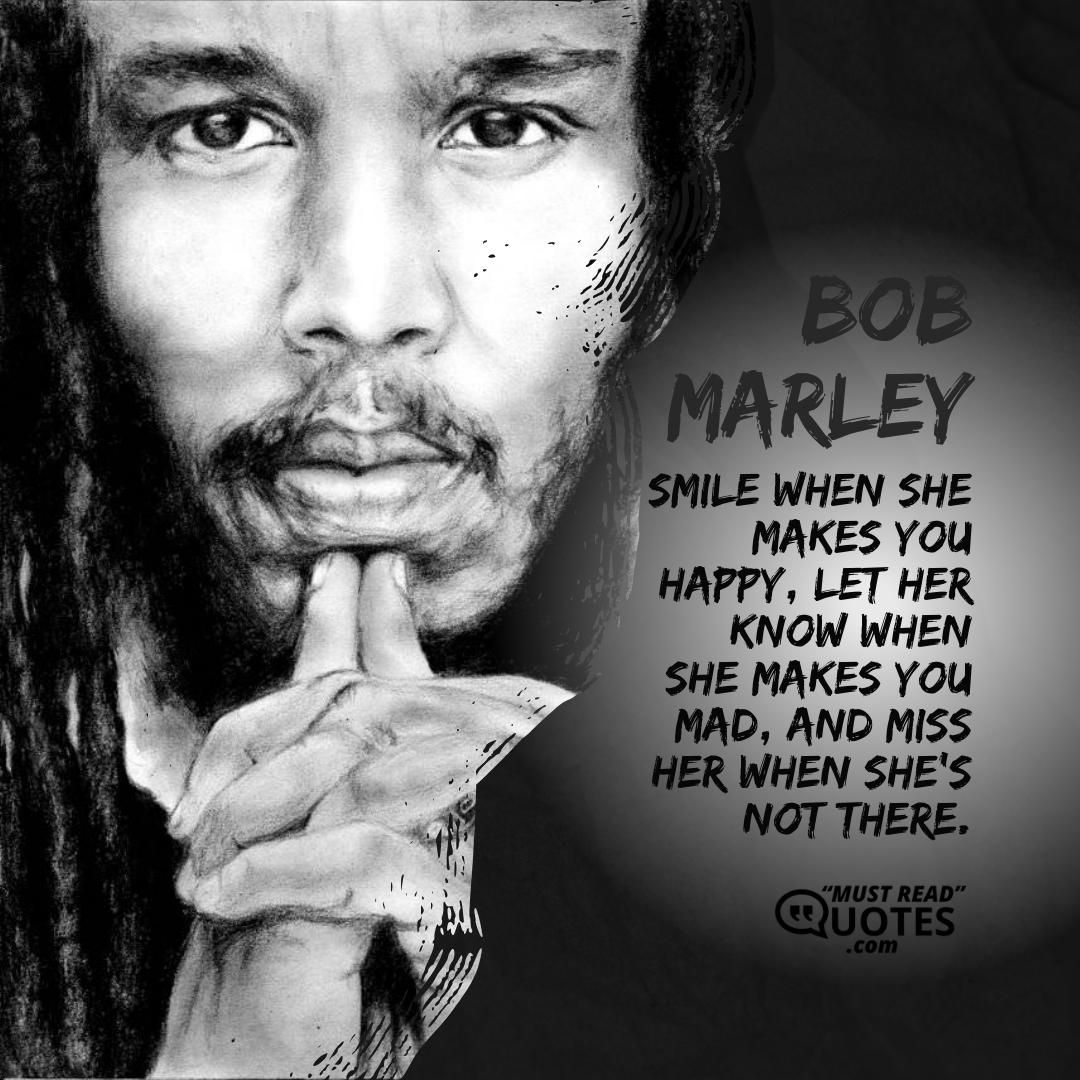 Smile when she makes you happy, let her know when she makes you mad, and miss her when she’s not there.