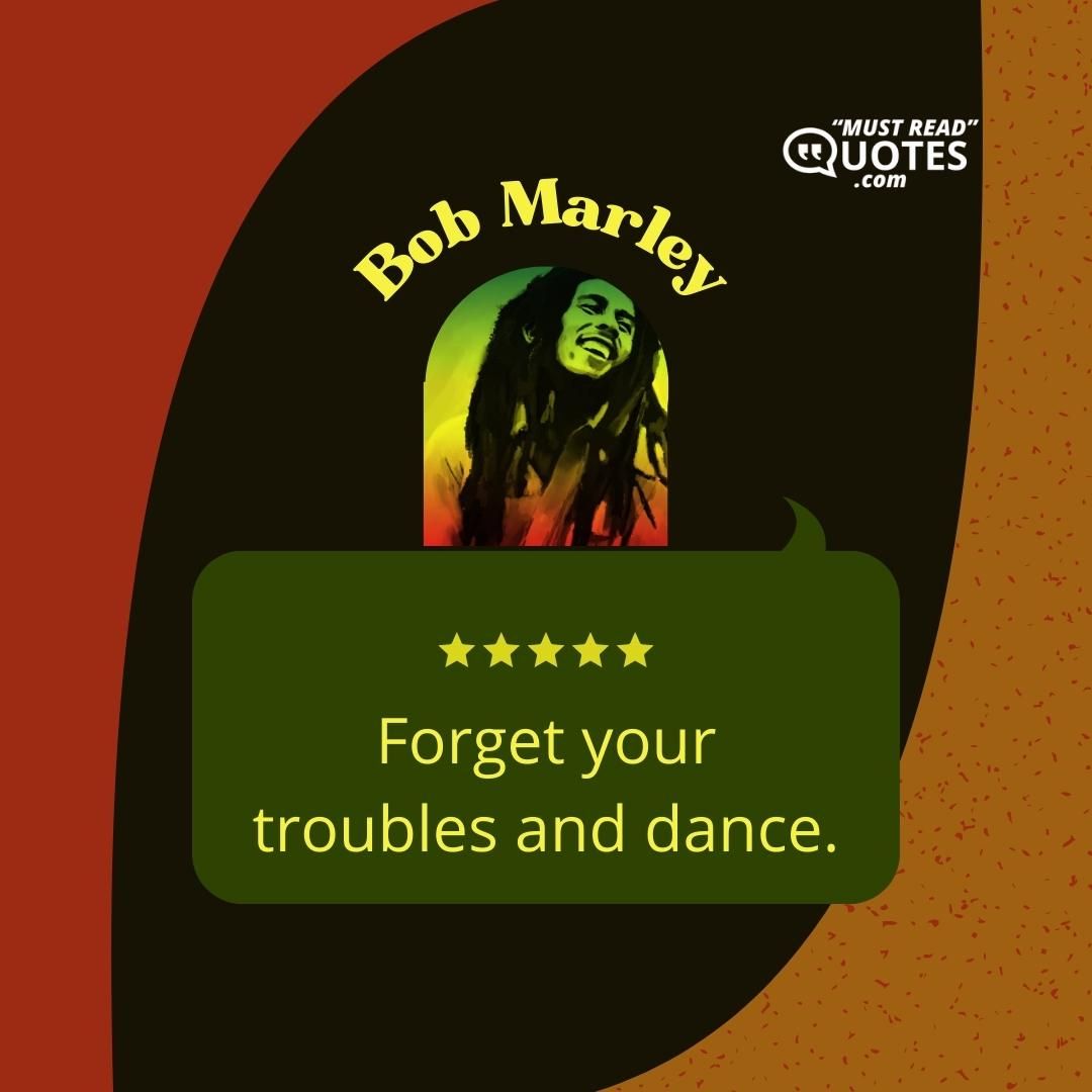Forget your troubles and dance.