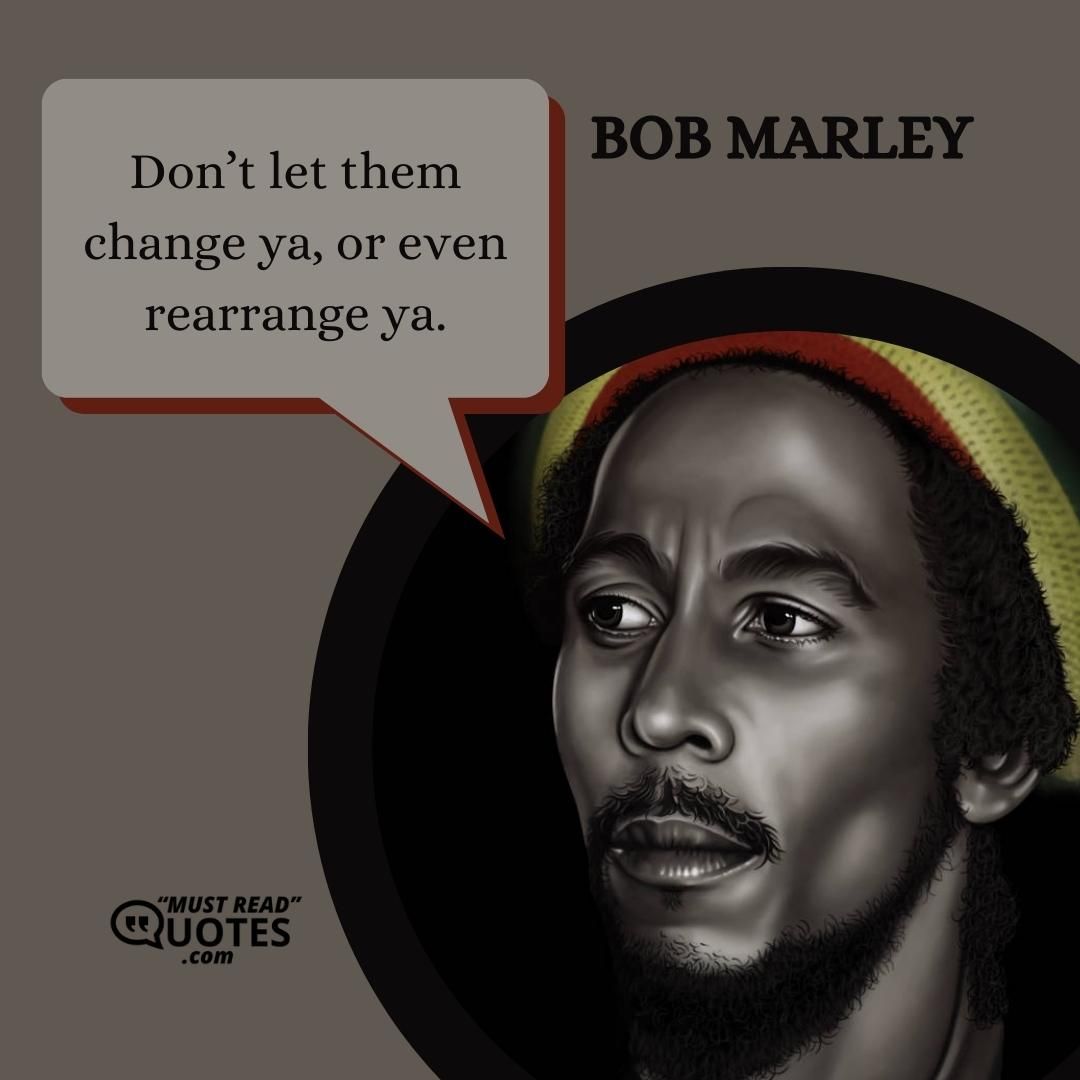 Don’t let them change ya, or even rearrange ya.