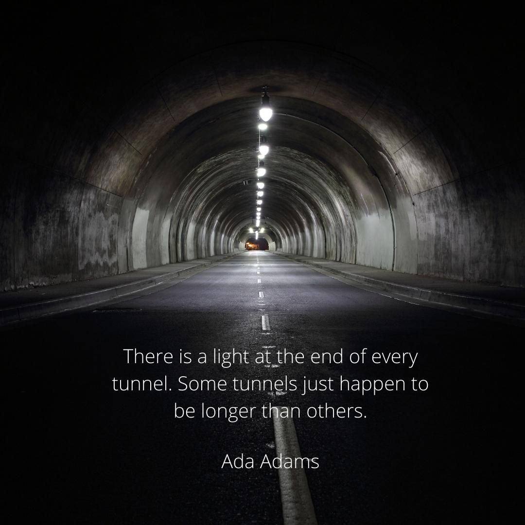 There is a light at the end of every tunnel. Some tunnels just happen to be longer than others.
