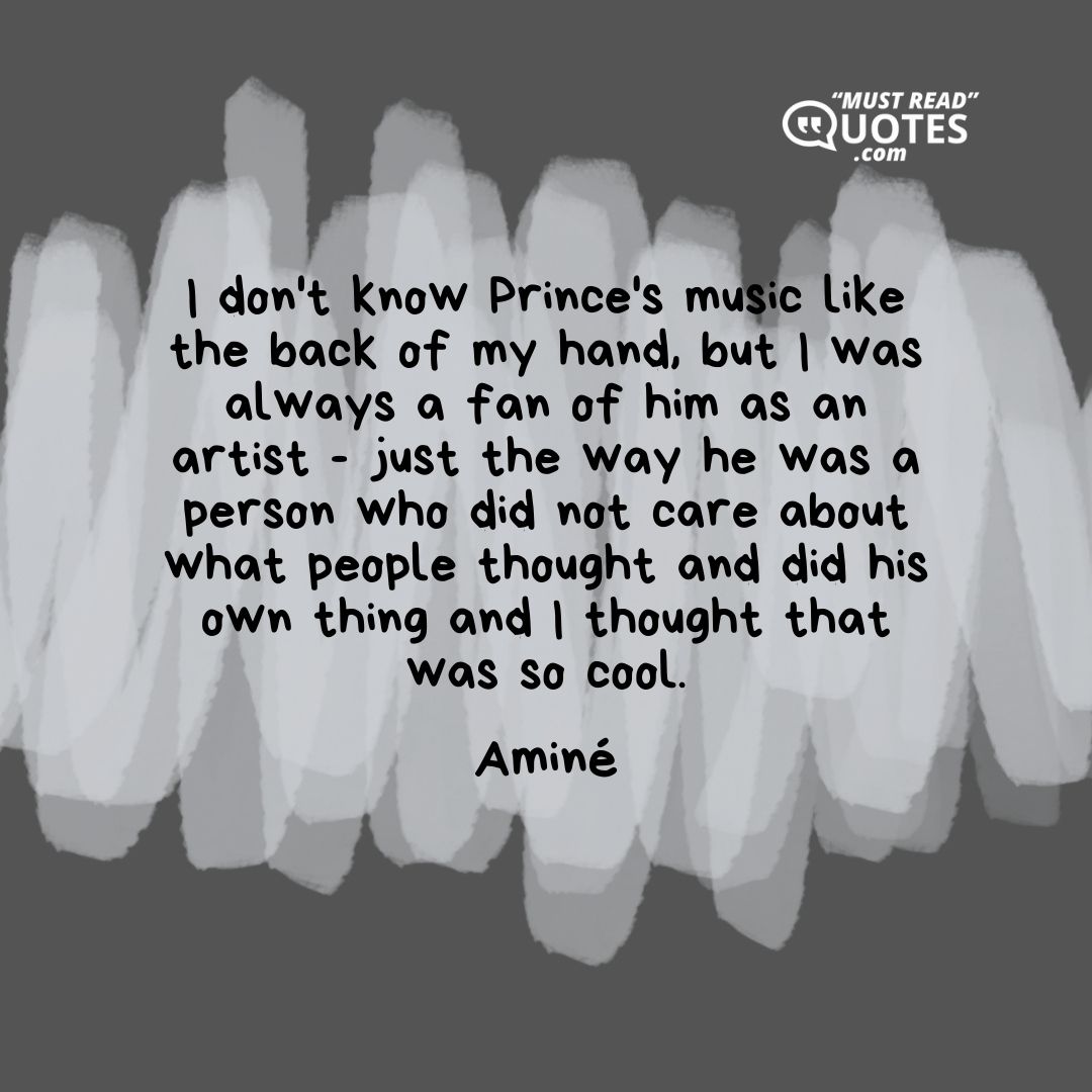 I don't know Prince's music like the back of my hand, but I was always a fan of him as an artist - just the way he was a person who did not care about what people thought and did his own thing and I thought that was so cool.