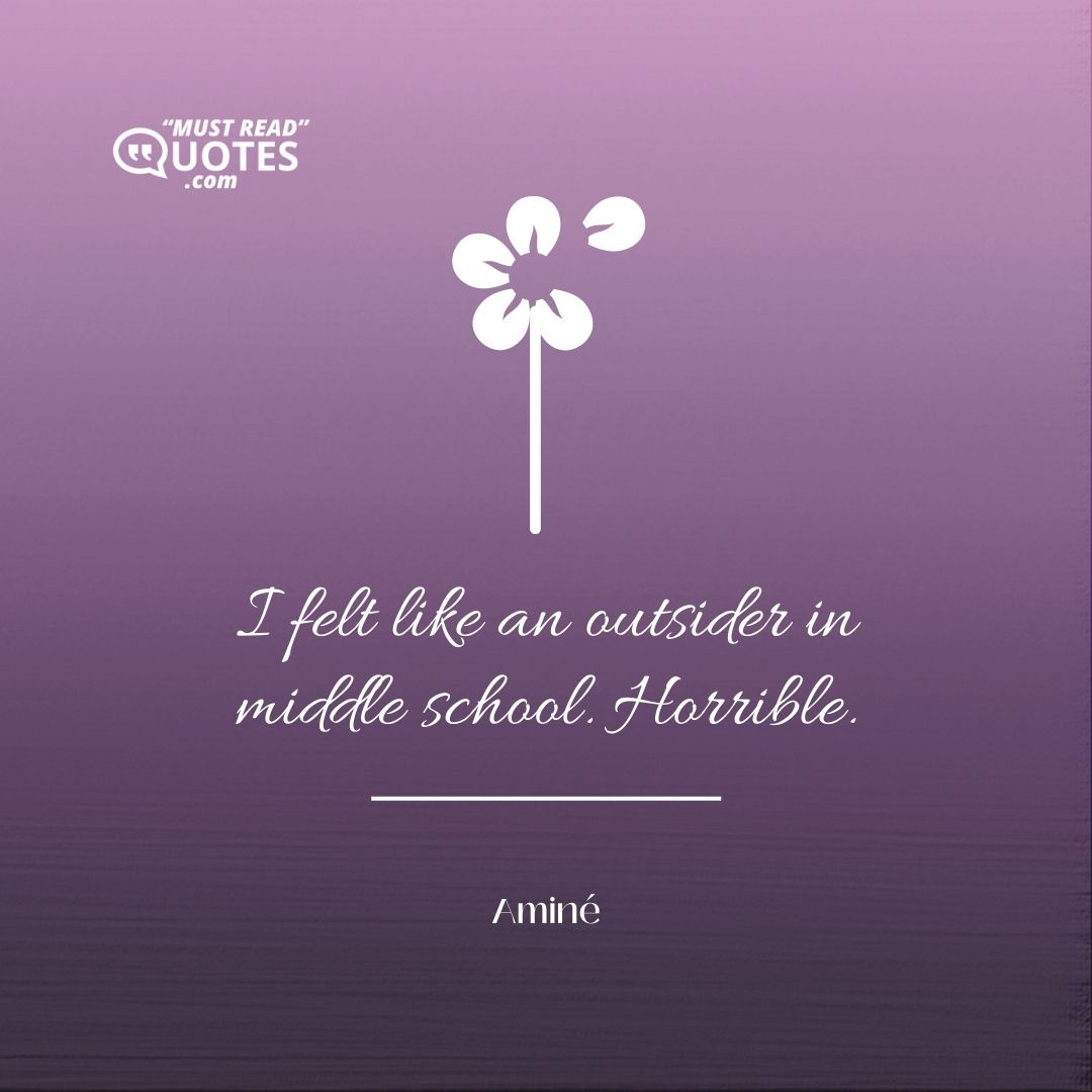 I felt like an outsider in middle school. Horrible.