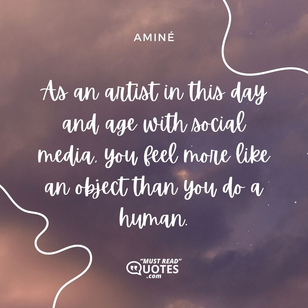 As an artist in this day and age with social media, you feel more like an object than you do a human.